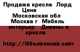 Продажа кресла “Лорд“ › Цена ­ 25 000 - Московская обл., Москва г. Мебель, интерьер » Диваны и кресла   